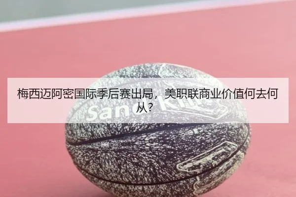 梅西迈阿密国际季后赛出局，美职联商业价值何去何从？